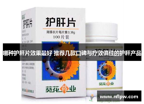 哪种护肝片效果最好 推荐几款口碑与疗效俱佳的护肝产品